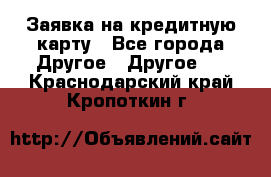 Заявка на кредитную карту - Все города Другое » Другое   . Краснодарский край,Кропоткин г.